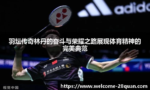 羽坛传奇林丹的奋斗与荣耀之路展现体育精神的完美典范